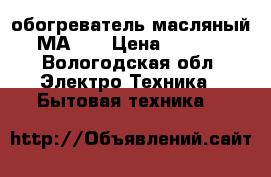 обогреватель масляный  МАRTA › Цена ­ 1 500 - Вологодская обл. Электро-Техника » Бытовая техника   